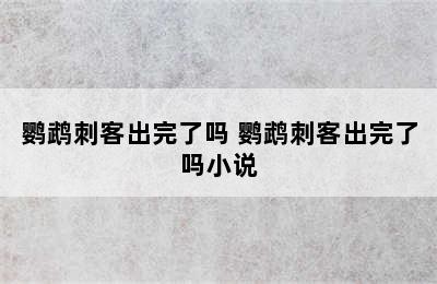 鹦鹉刺客出完了吗 鹦鹉刺客出完了吗小说